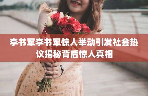 李书军李书军惊人举动引发社会热议揭秘背后惊人真相