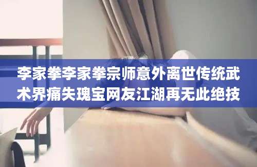 李家拳李家拳宗师意外离世传统武术界痛失瑰宝网友江湖再无此绝技