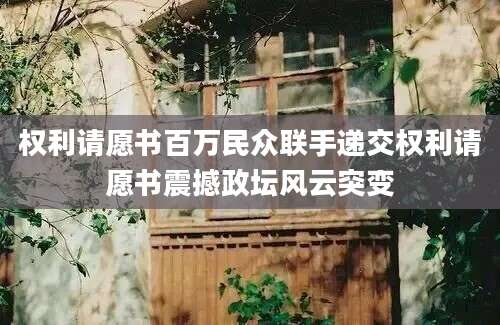 权利请愿书百万民众联手递交权利请愿书震撼政坛风云突变