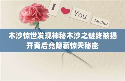 木沙惊世发现神秘木沙之谜终被揭开背后竟隐藏惊天秘密