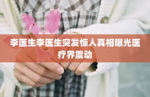 李医生李医生突发惊人真相曝光医疗界震动