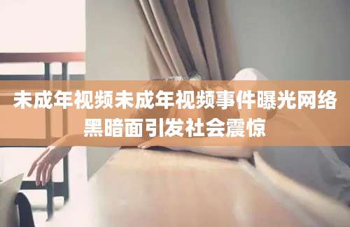 未成年视频未成年视频事件曝光网络黑暗面引发社会震惊