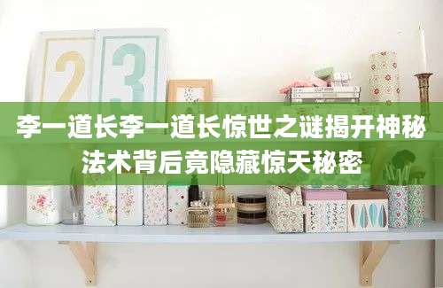 李一道长李一道长惊世之谜揭开神秘法术背后竟隐藏惊天秘密