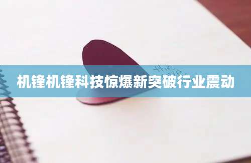 机锋机锋科技惊爆新突破行业震动