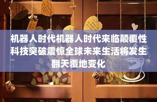 机器人时代机器人时代来临颠覆性科技突破震惊全球未来生活将发生翻天覆地变化