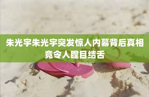 朱光宇朱光宇突发惊人内幕背后真相竟令人瞠目结舌