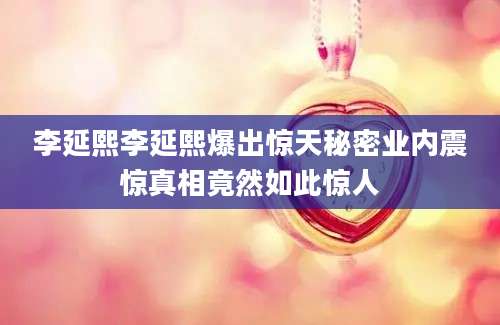 李延熙李延熙爆出惊天秘密业内震惊真相竟然如此惊人