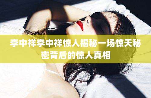 李中祥李中祥惊人揭秘一场惊天秘密背后的惊人真相