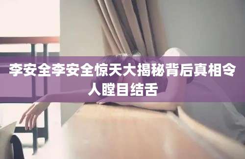 李安全李安全惊天大揭秘背后真相令人瞠目结舌