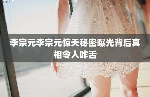李宗元李宗元惊天秘密曝光背后真相令人咋舌