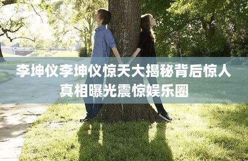 李坤仪李坤仪惊天大揭秘背后惊人真相曝光震惊娱乐圈