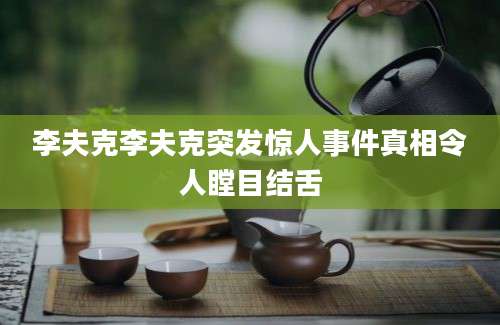 李夫克李夫克突发惊人事件真相令人瞠目结舌