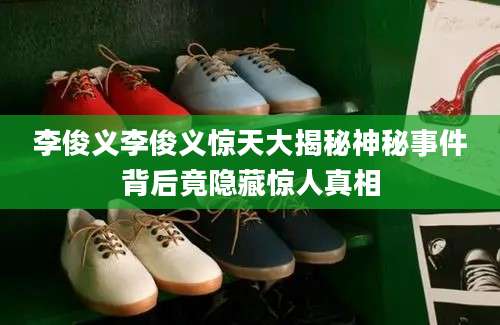李俊义李俊义惊天大揭秘神秘事件背后竟隐藏惊人真相