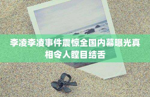李凌李凌事件震惊全国内幕曝光真相令人瞠目结舌