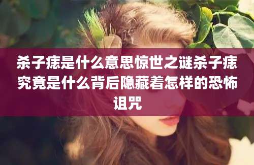 杀子痣是什么意思惊世之谜杀子痣究竟是什么背后隐藏着怎样的恐怖诅咒