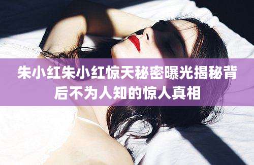 朱小红朱小红惊天秘密曝光揭秘背后不为人知的惊人真相