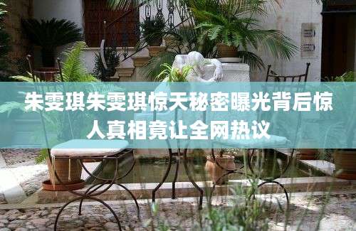 朱雯琪朱雯琪惊天秘密曝光背后惊人真相竟让全网热议