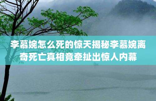 李慕婉怎么死的惊天揭秘李慕婉离奇死亡真相竟牵扯出惊人内幕
