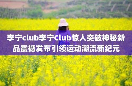 李宁club李宁Club惊人突破神秘新品震撼发布引领运动潮流新纪元