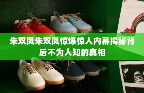 朱双凤朱双凤惊爆惊人内幕揭秘背后不为人知的真相