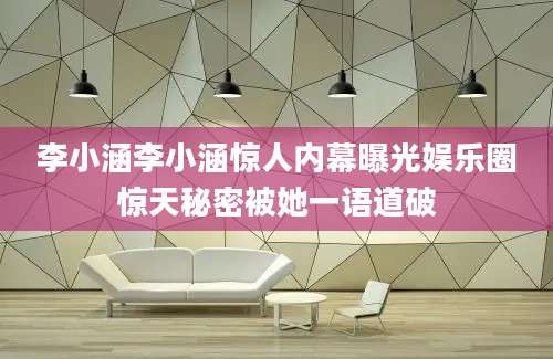 李小涵李小涵惊人内幕曝光娱乐圈惊天秘密被她一语道破