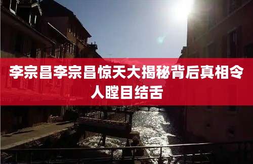 李宗昌李宗昌惊天大揭秘背后真相令人瞠目结舌