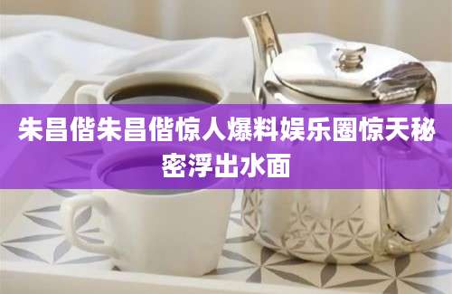 朱昌偕朱昌偕惊人爆料娱乐圈惊天秘密浮出水面