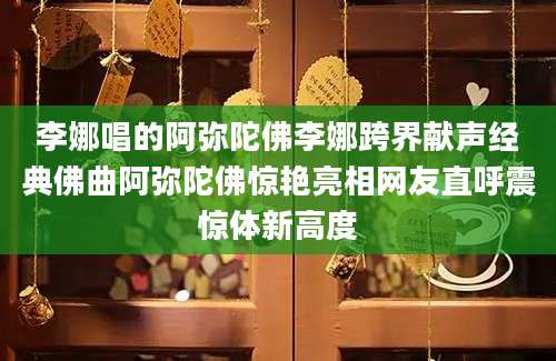 李娜唱的阿弥陀佛李娜跨界献声经典佛曲阿弥陀佛惊艳亮相网友直呼震惊体新高度