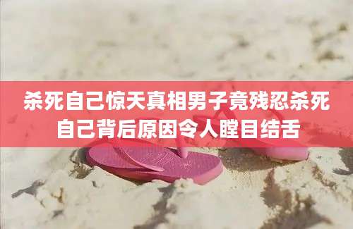 杀死自己惊天真相男子竟残忍杀死自己背后原因令人瞠目结舌