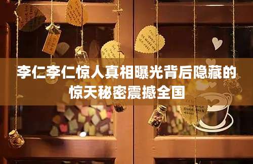 李仁李仁惊人真相曝光背后隐藏的惊天秘密震撼全国