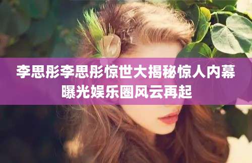 李思彤李思彤惊世大揭秘惊人内幕曝光娱乐圈风云再起