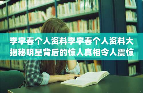 李宇春个人资料李宇春个人资料大揭秘明星背后的惊人真相令人震惊