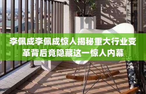 李佩成李佩成惊人揭秘重大行业变革背后竟隐藏这一惊人内幕