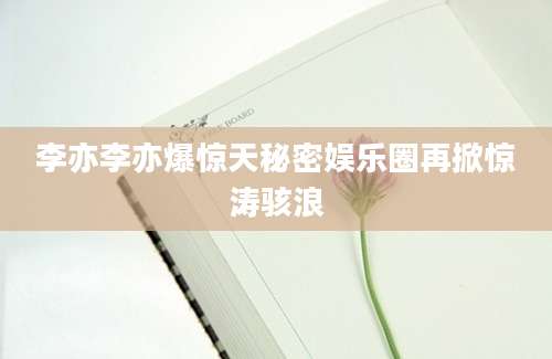 李亦李亦爆惊天秘密娱乐圈再掀惊涛骇浪