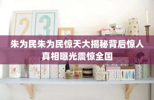 朱为民朱为民惊天大揭秘背后惊人真相曝光震惊全国