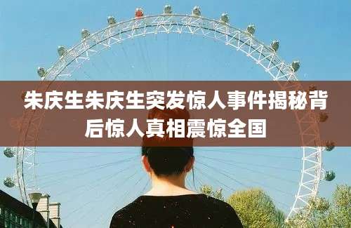 朱庆生朱庆生突发惊人事件揭秘背后惊人真相震惊全国