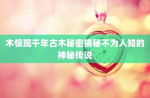 木惊现千年古木秘密揭秘不为人知的神秘传说